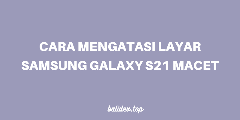 cara mengatasi layar samsung galaxy s21 macet cara mengatasi layar samsung galaxy s21 macet